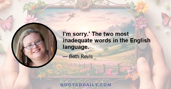 I'm sorry.' The two most inadequate words in the English language.