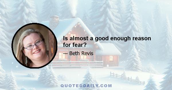 Is almost a good enough reason for fear?