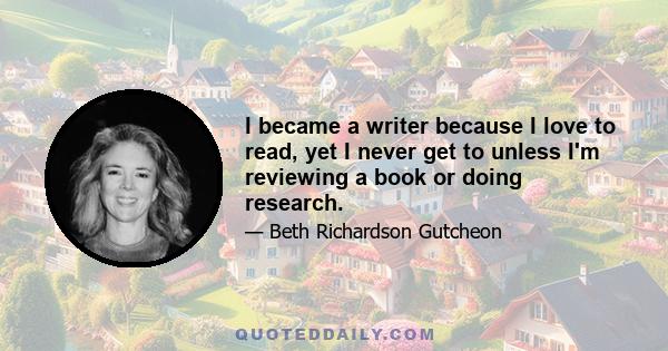 I became a writer because I love to read, yet I never get to unless I'm reviewing a book or doing research.