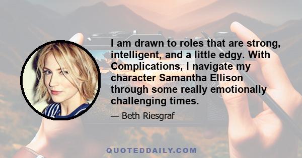 I am drawn to roles that are strong, intelligent, and a little edgy. With Complications, I navigate my character Samantha Ellison through some really emotionally challenging times.