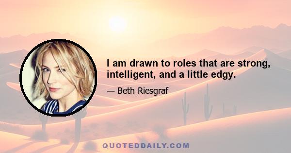 I am drawn to roles that are strong, intelligent, and a little edgy.