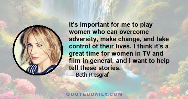 It's important for me to play women who can overcome adversity, make change, and take control of their lives. I think it's a great time for women in TV and film in general, and I want to help tell these stories.