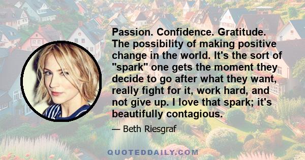 Passion. Confidence. Gratitude. The possibility of making positive change in the world. It's the sort of spark one gets the moment they decide to go after what they want, really fight for it, work hard, and not give up. 