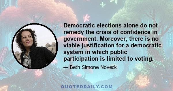 Democratic elections alone do not remedy the crisis of confidence in government. Moreover, there is no viable justification for a democratic system in which public participation is limited to voting.