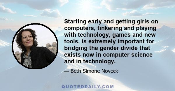 Starting early and getting girls on computers, tinkering and playing with technology, games and new tools, is extremely important for bridging the gender divide that exists now in computer science and in technology.