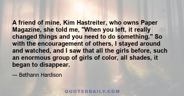 A friend of mine, Kim Hastreiter, who owns Paper Magazine, she told me, When you left, it really changed things and you need to do something. So with the encouragement of others, I stayed around and watched, and I saw