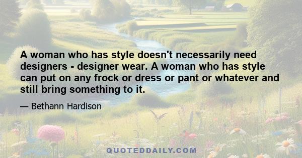 A woman who has style doesn't necessarily need designers - designer wear. A woman who has style can put on any frock or dress or pant or whatever and still bring something to it.