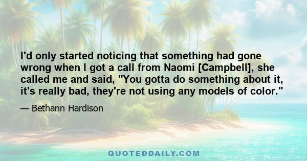 I'd only started noticing that something had gone wrong when I got a call from Naomi [Campbell], she called me and said, You gotta do something about it, it's really bad, they're not using any models of color.