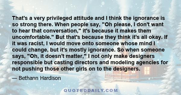 That's a very privileged attitude and I think the ignorance is so strong there. When people say, Oh please, I don't want to hear that conversation, it's because it makes them uncomfortable. But that's because they think 