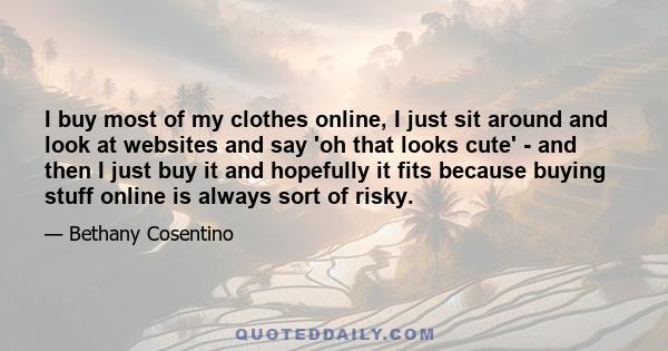 I buy most of my clothes online, I just sit around and look at websites and say 'oh that looks cute' - and then I just buy it and hopefully it fits because buying stuff online is always sort of risky.