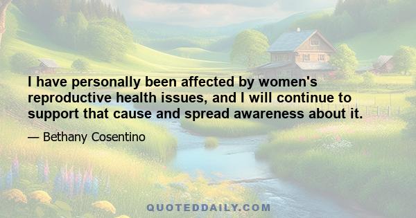 I have personally been affected by women's reproductive health issues, and I will continue to support that cause and spread awareness about it.