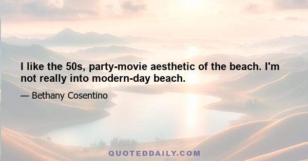 I like the 50s, party-movie aesthetic of the beach. I'm not really into modern-day beach.