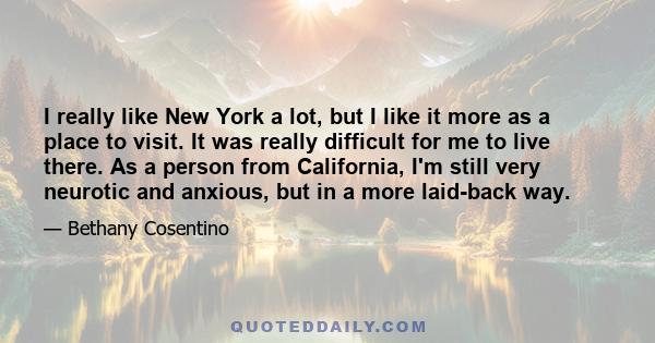 I really like New York a lot, but I like it more as a place to visit. It was really difficult for me to live there. As a person from California, I'm still very neurotic and anxious, but in a more laid-back way.