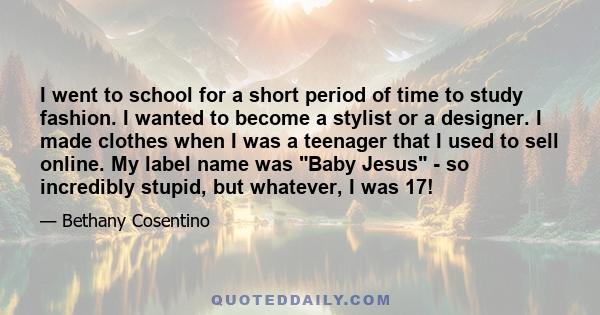 I went to school for a short period of time to study fashion. I wanted to become a stylist or a designer. I made clothes when I was a teenager that I used to sell online. My label name was Baby Jesus - so incredibly