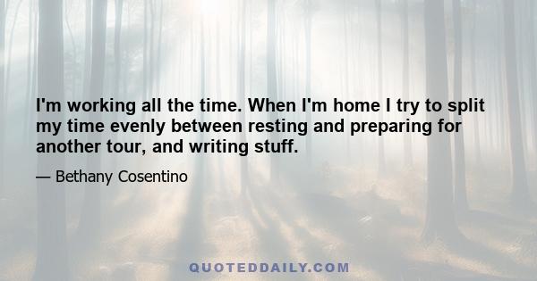 I'm working all the time. When I'm home I try to split my time evenly between resting and preparing for another tour, and writing stuff.