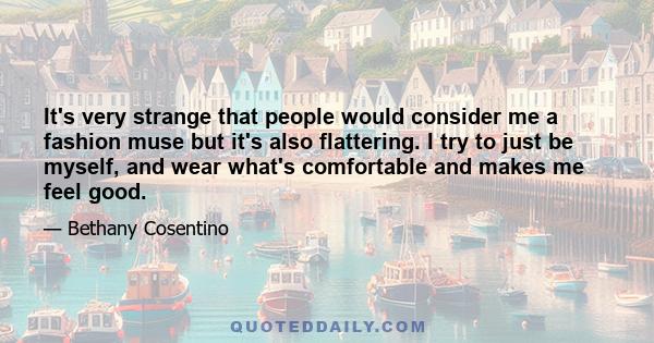 It's very strange that people would consider me a fashion muse but it's also flattering. I try to just be myself, and wear what's comfortable and makes me feel good.