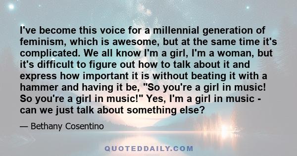 I've become this voice for a millennial generation of feminism, which is awesome, but at the same time it's complicated. We all know I'm a girl, I'm a woman, but it's difficult to figure out how to talk about it and