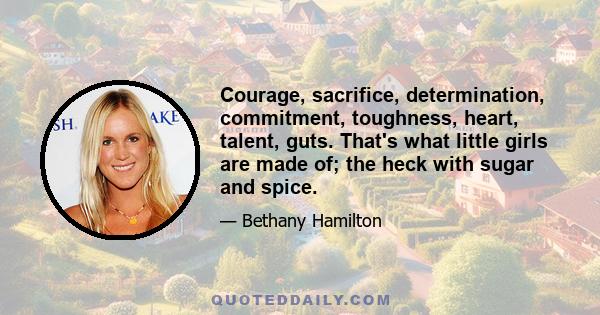 Courage, sacrifice, determination, commitment, toughness, heart, talent, guts. That's what little girls are made of; the heck with sugar and spice.