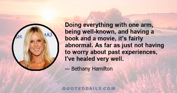 Doing everything with one arm, being well-known, and having a book and a movie, it's fairly abnormal. As far as just not having to worry about past experiences, I've healed very well.