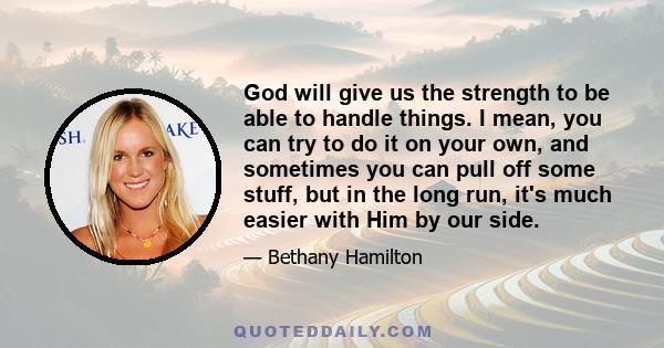 God will give us the strength to be able to handle things. I mean, you can try to do it on your own, and sometimes you can pull off some stuff, but in the long run, it's much easier with Him by our side.