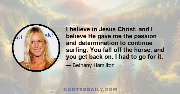 I believe in Jesus Christ, and I believe He gave me the passion and determination to continue surfing. You fall off the horse, and you get back on. I had to go for it.