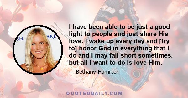 I have been able to be just a good light to people and just share His love. I wake up every day and [try to] honor God in everything that I do and I may fall short sometimes, but all I want to do is love Him.