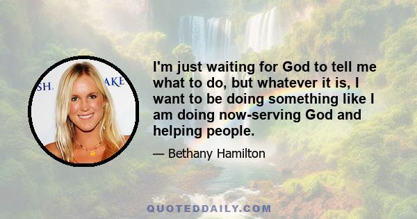 I'm just waiting for God to tell me what to do, but whatever it is, I want to be doing something like I am doing now-serving God and helping people.