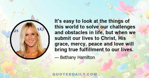 It's easy to look at the things of this world to solve our challenges and obstacles in life, but when we submit our lives to Christ, His grace, mercy, peace and love will bring true fulfillment to our lives.