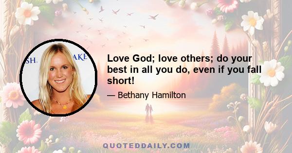 Love God; love others; do your best in all you do, even if you fall short!