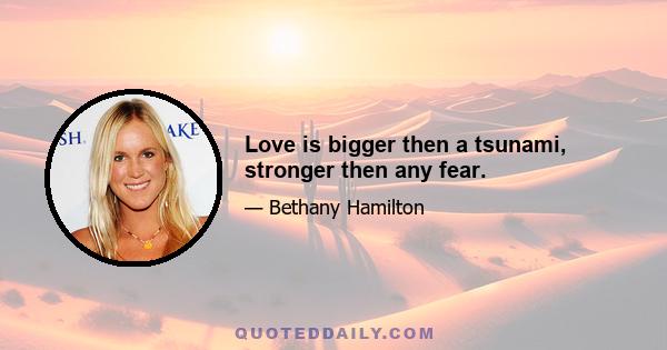 Love is bigger then a tsunami, stronger then any fear.