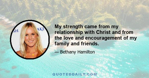 My strength came from my relationship with Christ and from the love and encouragement of my family and friends.