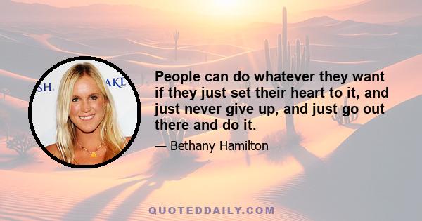 People can do whatever they want if they just set their heart to it, and just never give up, and just go out there and do it.