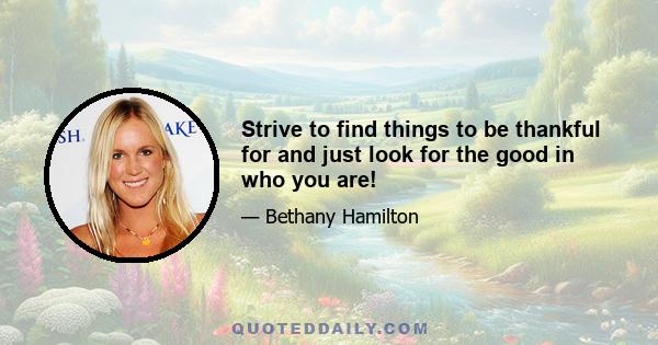 Strive to find things to be thankful for and just look for the good in who you are!