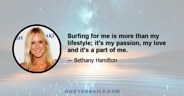 Surfing for me is more than my lifestyle; it's my passion, my love and it's a part of me.