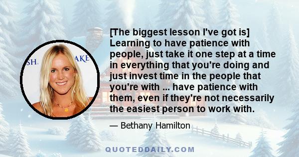 [The biggest lesson I've got is] Learning to have patience with people, just take it one step at a time in everything that you're doing and just invest time in the people that you're with ... have patience with them,