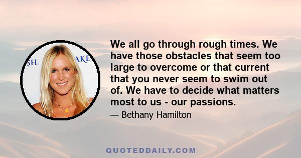 We all go through rough times. We have those obstacles that seem too large to overcome or that current that you never seem to swim out of. We have to decide what matters most to us - our passions.