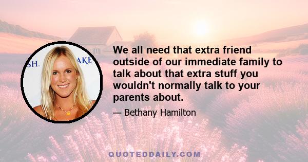 We all need that extra friend outside of our immediate family to talk about that extra stuff you wouldn't normally talk to your parents about.