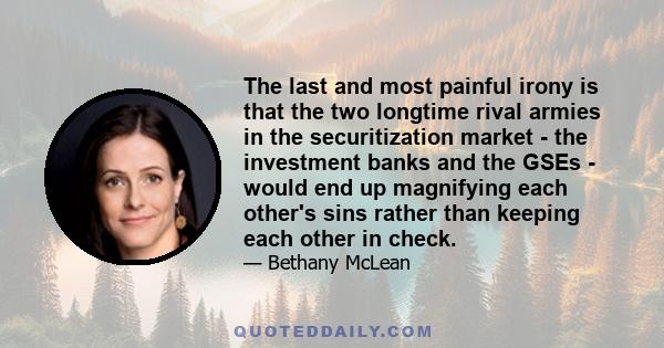 The last and most painful irony is that the two longtime rival armies in the securitization market - the investment banks and the GSEs - would end up magnifying each other's sins rather than keeping each other in check.