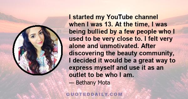 I started my YouTube channel when I was 13. At the time, I was being bullied by a few people who I used to be very close to. I felt very alone and unmotivated. After discovering the beauty community, I decided it would