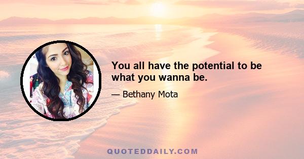 You all have the potential to be what you wanna be.