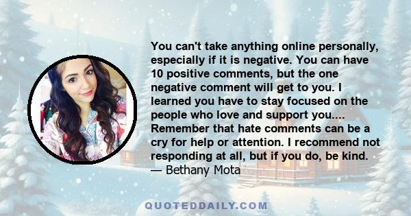 You can't take anything online personally, especially if it is negative. You can have 10 positive comments, but the one negative comment will get to you. I learned you have to stay focused on the people who love and