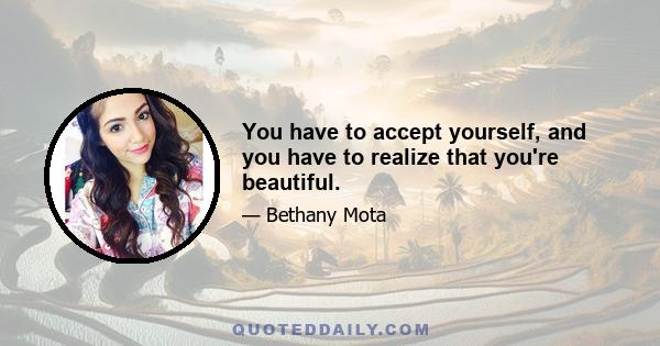 You have to accept yourself, and you have to realize that you're beautiful.