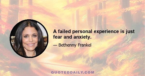 A failed personal experience is just fear and anxiety.