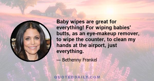 Baby wipes are great for everything! For wiping babies' butts, as an eye-makeup remover, to wipe the counter, to clean my hands at the airport, just everything.