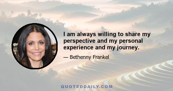 I am always willing to share my perspective and my personal experience and my journey.