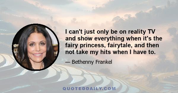 I can't just only be on reality TV and show everything when it's the fairy princess, fairytale, and then not take my hits when I have to.