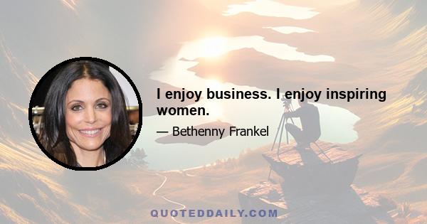 I enjoy business. I enjoy inspiring women.