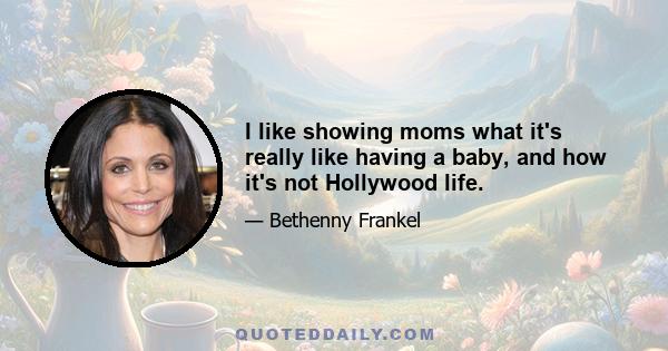 I like showing moms what it's really like having a baby, and how it's not Hollywood life.