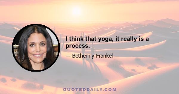 I think that yoga, it really is a process.