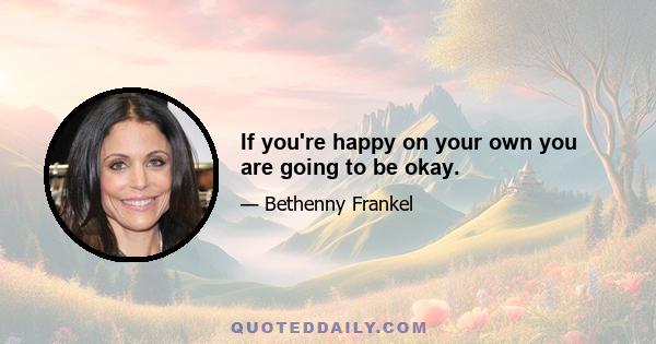 If you're happy on your own you are going to be okay.